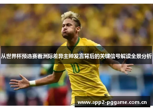 从世界杯预选赛看洲际差异主帅发言背后的关键信号解读全景分析 从世界杯预选赛看洲际差异主帅发言背后的关键信号解读全景分析