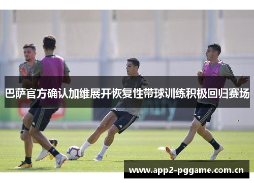 巴萨官方确认加维展开恢复性带球训练积极回归赛场