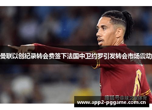 曼联以创纪录转会费签下法国中卫约罗引发转会市场震动