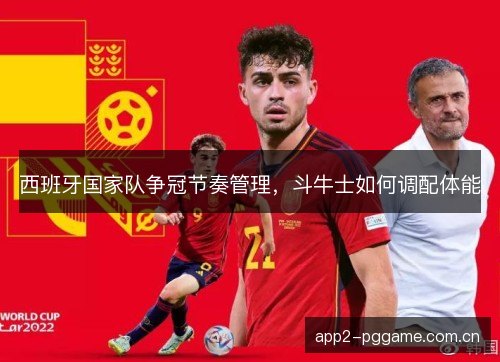 西班牙国家队争冠节奏管理，斗牛士如何调配体能