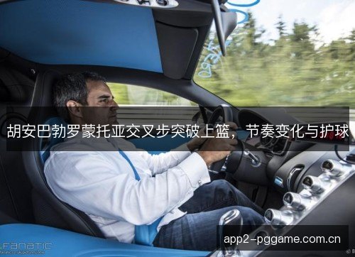 胡安巴勃罗蒙托亚交叉步突破上篮，节奏变化与护球