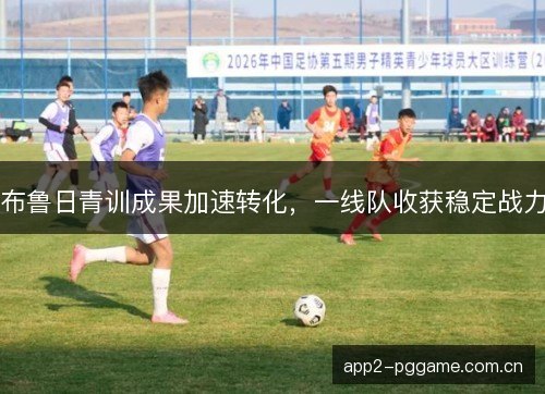 布鲁日青训成果加速转化,一线队收获稳定战力 布鲁日青训成果加速转化,一线队收获稳定战力