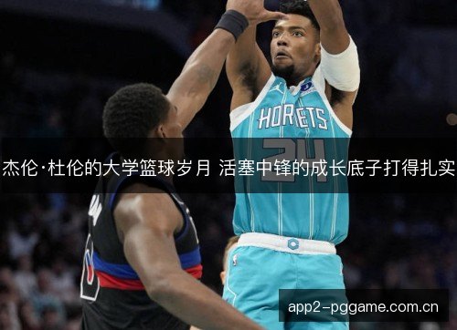 杰伦·杜伦的大学篮球岁月 活塞中锋的成长底子打得扎实