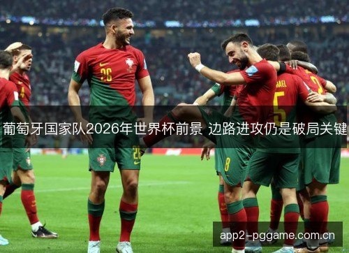 葡萄牙国家队2026年世界杯前景 边路进攻仍是破局关键