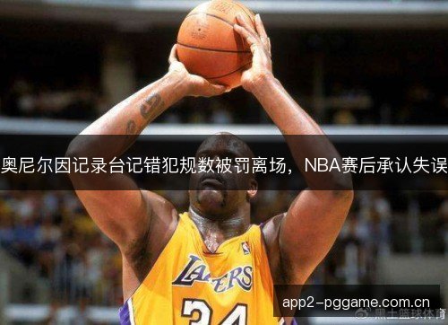 奥尼尔因记录台记错犯规数被罚离场，NBA赛后承认失误