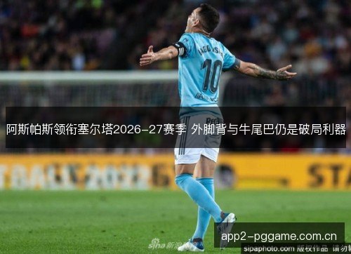 阿斯帕斯领衔塞尔塔2026-27赛季 外脚背与牛尾巴仍是破局利器